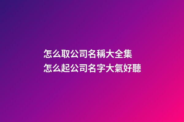 怎么取公司名稱大全集 怎么起公司名字大氣好聽